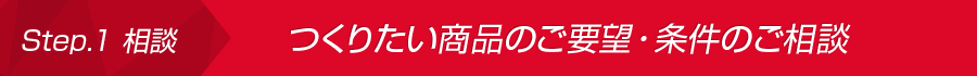 Step.1 相談:つくりたい商品のご要望・条件のご相談